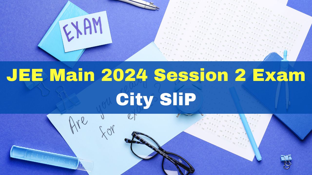 JEE Main 2024 Session 2: NTA JEE Mains Exam City Intimation Slip Likely ...