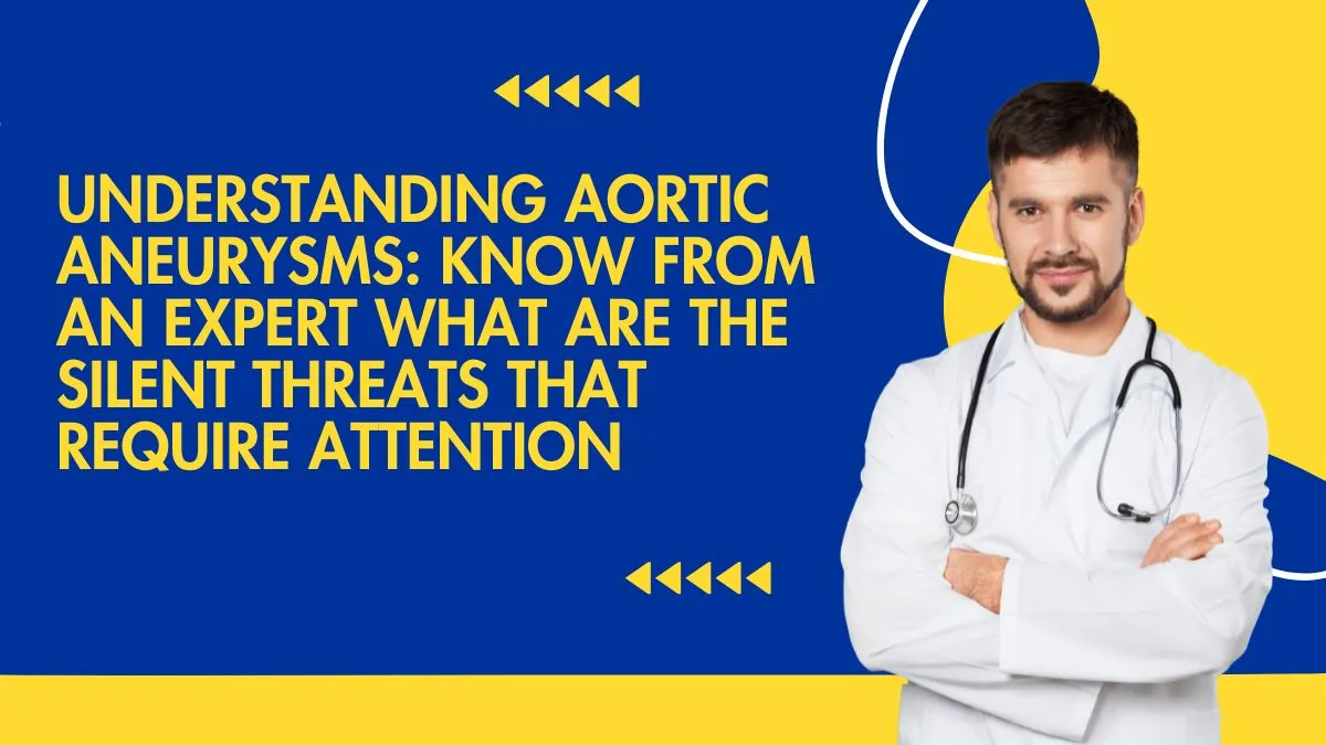 Understanding Aortic Aneurysms: Know From An Expert What Are The Silent ...