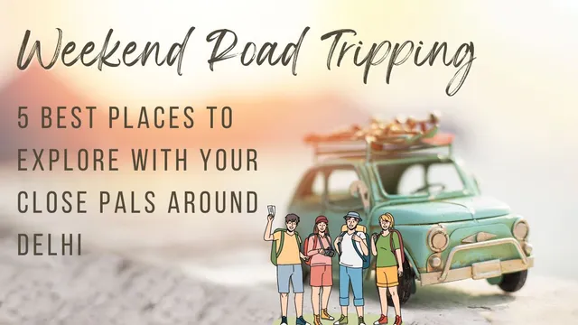 weekend-road-tripping-5-best-places-to-explore-with-your-close-pals-around-delhi