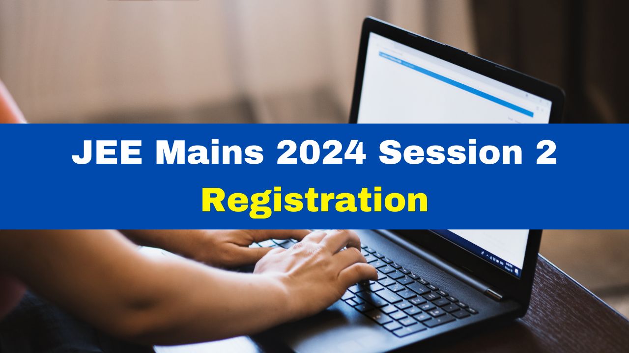 JEE Mains 2024 Session 2 Registration Process To Begin From Tomorrow