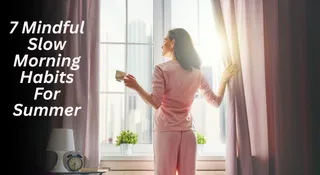 7 Mindful Slow Morning Habits For Summer To Start Your Day Calm, Clear And Productive