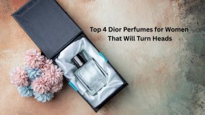 Top 4 Dior Perfumes for Women That Will Turn Heads                                          